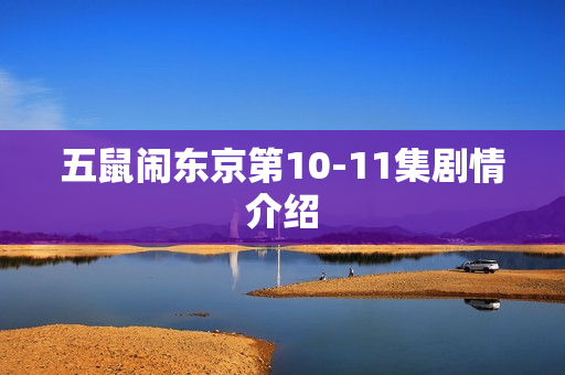 五鼠闹东京第10-11集剧情介绍