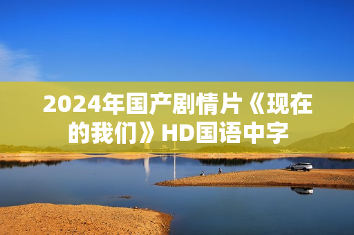 2024年国产剧情片《现在的我们》HD国语中字