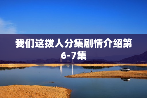 我们这拨人分集剧情介绍第6-7集