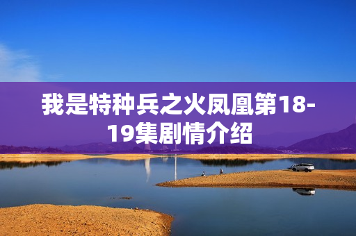 我是特种兵之火凤凰第18-19集剧情介绍