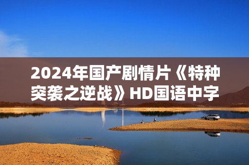 2024年国产剧情片《特种突袭之逆战》HD国语中字 2024年国产剧情片《特种突袭之逆战》HD国语中字