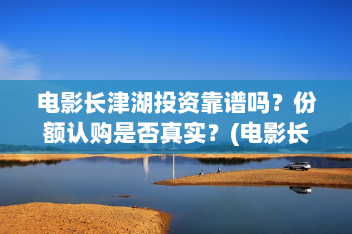 电影长津湖投资靠谱吗？份额认购是否真实？(电影长津湖 投资)