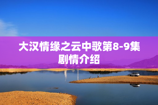大汉情缘之云中歌第8-9集剧情介绍