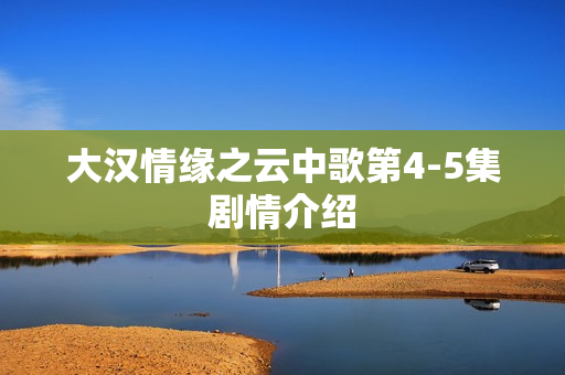 大汉情缘之云中歌第4-5集剧情介绍