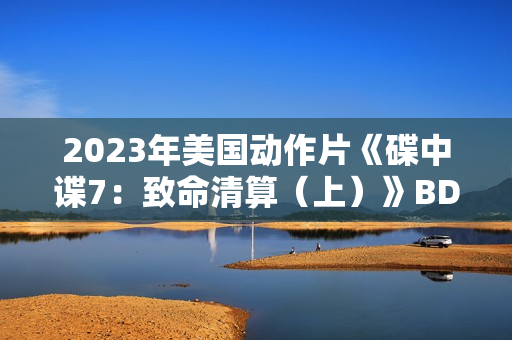 2023年美国动作片《碟中谍7：致命清算（上）》BD中英双字