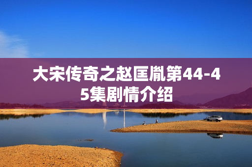 大宋传奇之赵匡胤第44-45集剧情介绍
