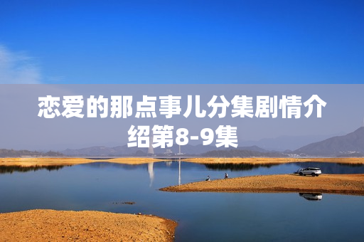 恋爱的那点事儿分集剧情介绍第8-9集