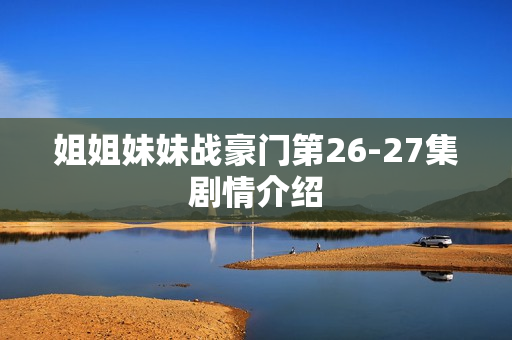 姐姐妹妹战豪门第26-27集剧情介绍