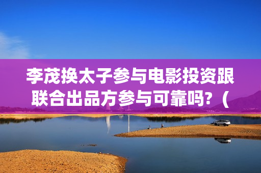 李茂换太子参与电影投资跟联合出品方参与可靠吗?  (李茂换太子海报)