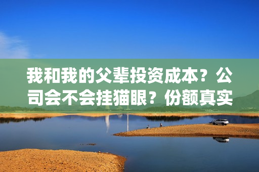 我和我的父辈投资成本？公司会不会挂猫眼？份额真实吗？(我和我的父辈预算)
