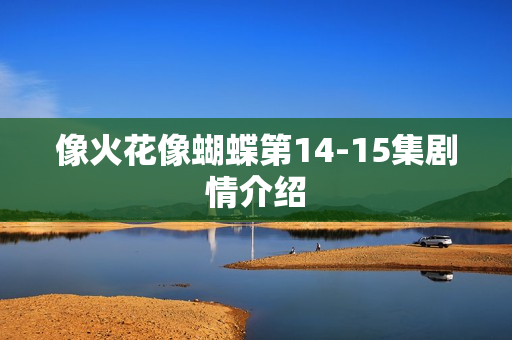 像火花像蝴蝶第14-15集剧情介绍 像火花像蝴蝶第14-15集剧情介绍