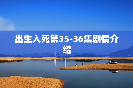 出生入死第35-36集剧情介绍