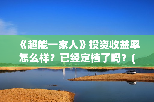 《超能一家人》投资收益率怎么样？已经定档了吗？(超能一家人电影免费观看完整版高清)