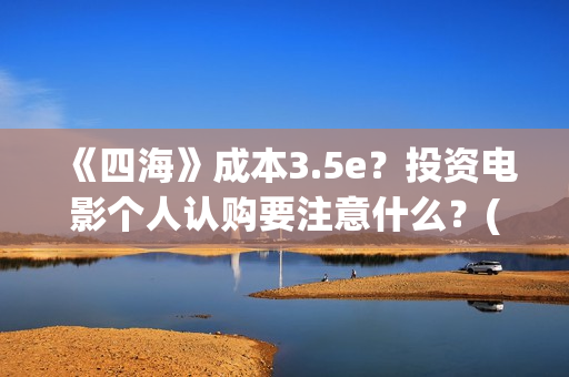 《四海》成本3.5e？投资电影个人认购要注意什么？(四海 成本)