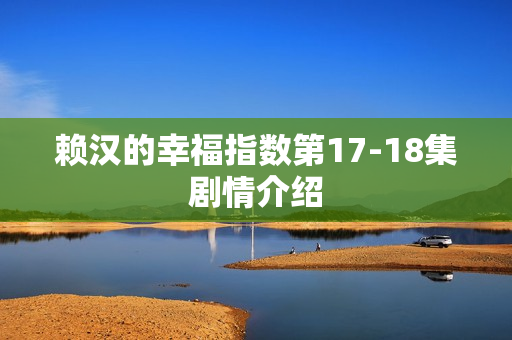 赖汉的幸福指数第17-18集剧情介绍