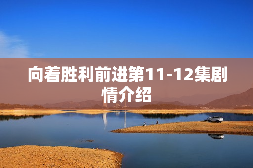 向着胜利前进第11-12集剧情介绍