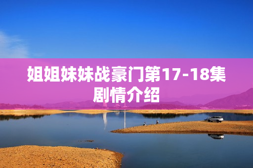 姐姐妹妹战豪门第17-18集剧情介绍