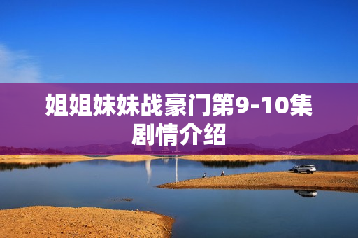 姐姐妹妹战豪门第9-10集剧情介绍