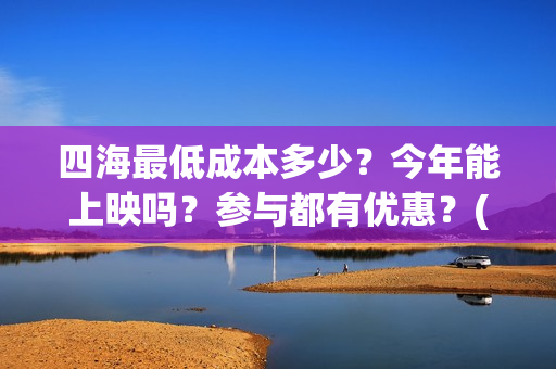 四海最低成本多少？今年能上映吗？参与都有优惠？(四海成本多少)