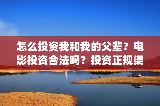 怎么投资我和我的父辈？电影投资合法吗？投资正规渠道？(怎么投资我和我的父辈)