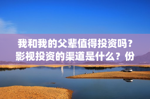 我和我的父辈值得投资吗？影视投资的渠道是什么？份额真实吗？(我和我的父辈是啥片)
