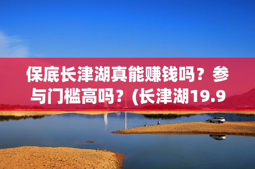 保底长津湖真能赚钱吗？参与门槛高吗？(长津湖19.9元)