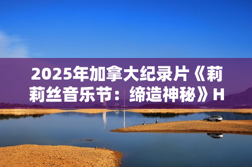 2025年加拿大纪录片《莉莉丝音乐节：缔造神秘》HD英语中字
