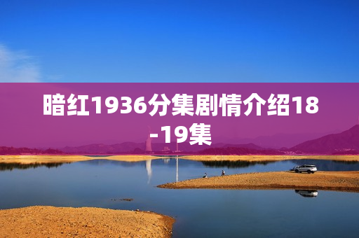 暗红1936分集剧情介绍18-19集