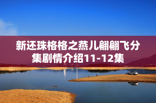 新还珠格格之燕儿翩翩飞分集剧情介绍11-12集