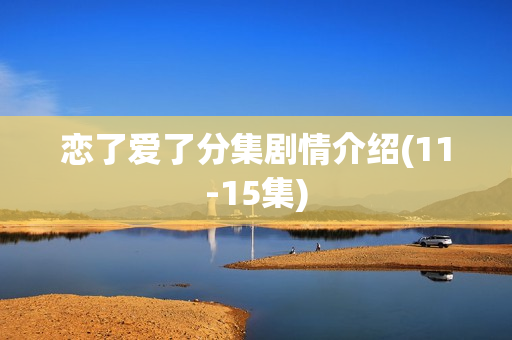 恋了爱了分集剧情介绍(11-15集)