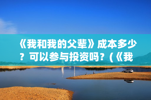 《我和我的父辈》成本多少？可以参与投资吗？(《我和我的父辈》)