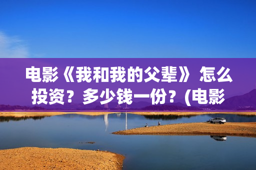 电影《我和我的父辈》 怎么投资？多少钱一份？(电影《我和我的家乡》)