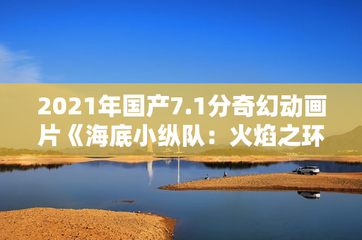 2021年国产7.1分奇幻动画片《海底小纵队:火焰之环》HD国语中字 2021年国产7.1分奇幻动画片《海底小纵队:火焰之环》HD国语中字