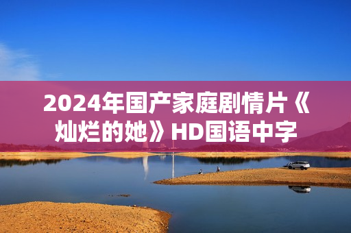 2024年国产家庭剧情片《灿烂的她》HD国语中字