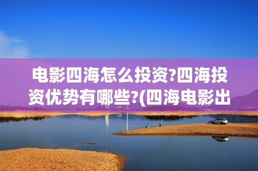 电影四海怎么投资?四海投资优势有哪些?(四海电影出品公司是哪一家)