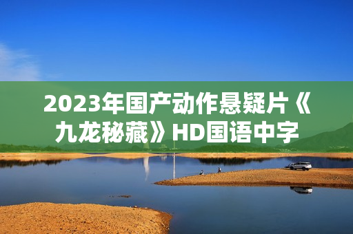 2023年国产动作悬疑片《九龙秘藏》HD国语中字