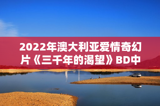 2022年澳大利亚爱情奇幻片《三千年的渴望》BD中英双字 2022年澳大利亚爱情奇幻片《三千年的渴望》BD中英双字