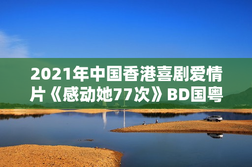 2021年中国香港喜剧爱情片《感动她77次》BD国粤双语中字