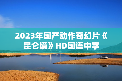 2023年国产动作奇幻片《昆仑境》HD国语中字