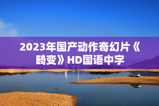 2023年国产动作奇幻片《畸变》HD国语中字