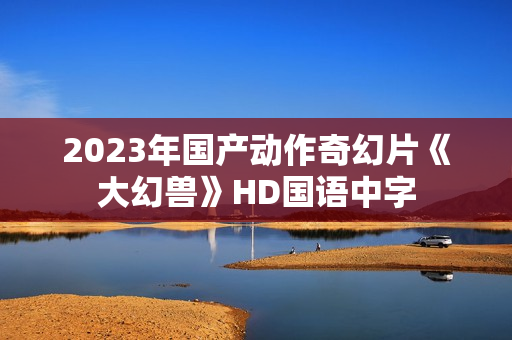 2023年国产动作奇幻片《大幻兽》HD国语中字 2023年国产动作奇幻片《大幻兽》HD国语中字