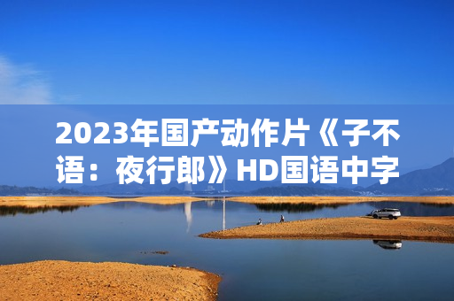 2023年国产动作片《子不语:夜行郎》HD国语中字 2023年国产动作片《子不语:夜行郎》HD国语中字