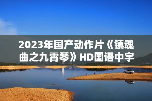 2023年国产动作片《镇魂曲之九霄琴》HD国语中字 2023年国产动作片《镇魂曲之九霄琴》HD国语中字
