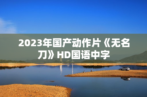 2023年国产动作片《无名刀》HD国语中字
