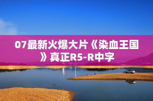 07最新火爆大片《染血王国》真正R5-R中字