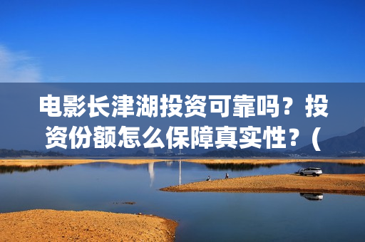 电影长津湖投资可靠吗？投资份额怎么保障真实性？(长津湖这部电影投资了多少钱)