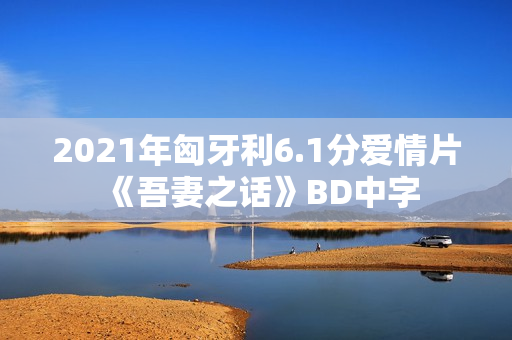 2021年匈牙利6.1分爱情片《吾妻之话》BD中字