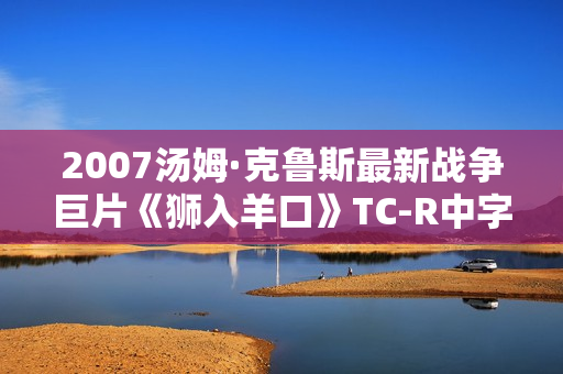 2007汤姆·克鲁斯最新战争巨片《狮入羊口》TC-R中字