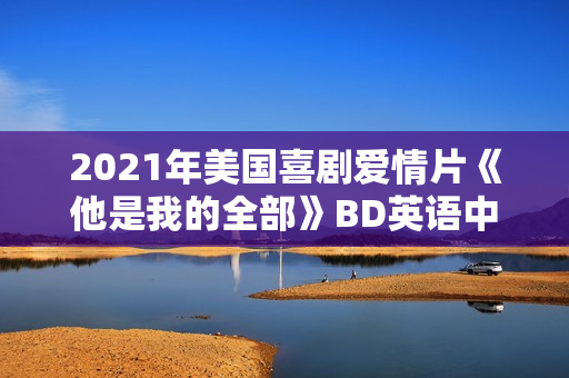 2021年美国喜剧爱情片《他是我的全部》BD英语中字 2021年美国喜剧爱情片《他是我的全部》BD英语中字