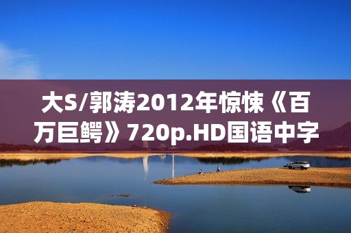 大S/郭涛2012年惊悚《百万巨鳄》720p.HD国语中字